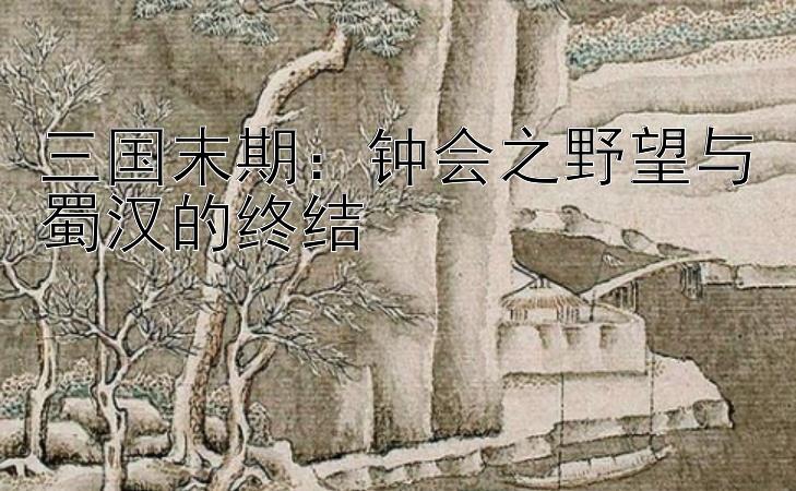 三国末期：钟会之野望与蜀汉的终结