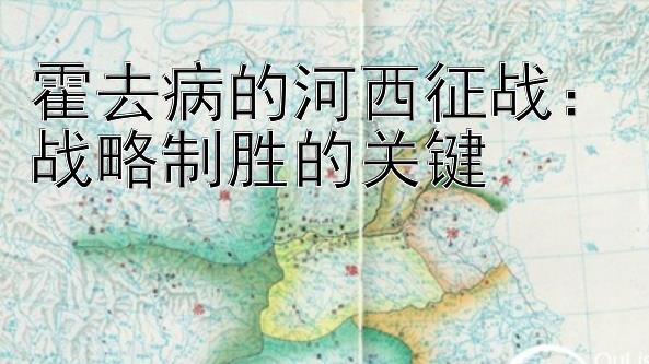 霍去病的河西征战：战略制胜的关键