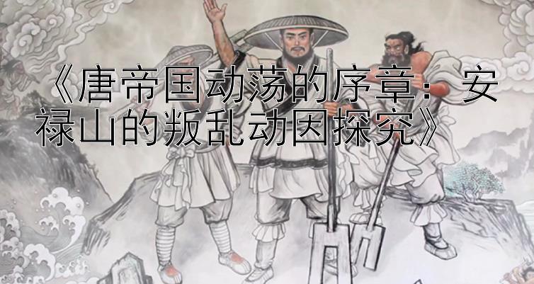 《唐帝国动荡的序章：安禄山的叛乱动因探究》