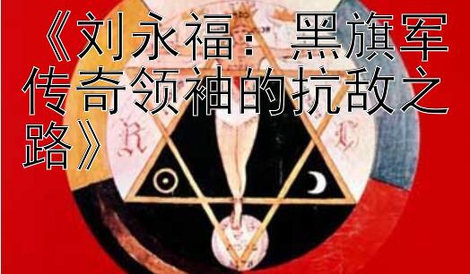 《刘永福：黑旗军传奇领袖的抗敌之路》