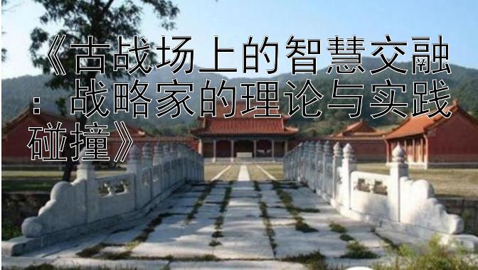 《古战场上的智慧交融：战略家的理论与实践碰撞》