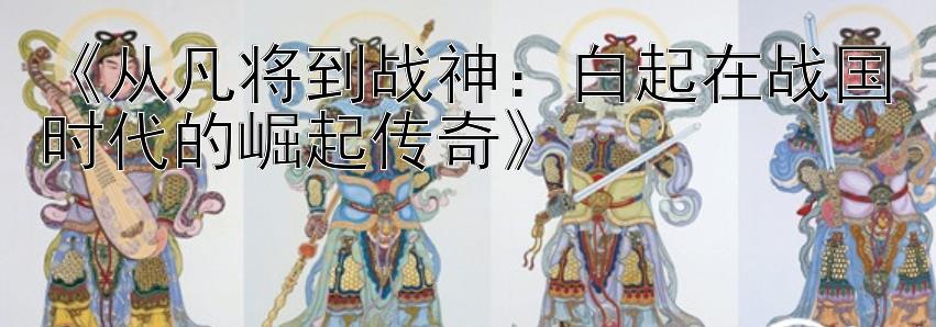 《从凡将到战神：白起在战国时代的崛起传奇》