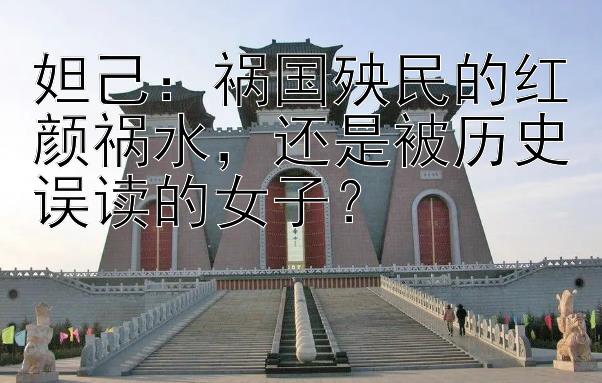 妲己：祸国殃民的红颜祸水，还是被历史误读的女子？