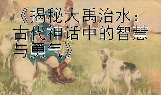 《揭秘大禹治水：古代神话中的智慧与勇气》