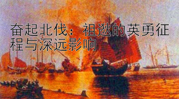 奋起北伐：祖逖的英勇征程与深远影响