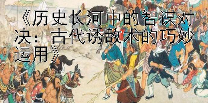 《历史长河中的智谋对决：古代诱敌术的巧妙运用》