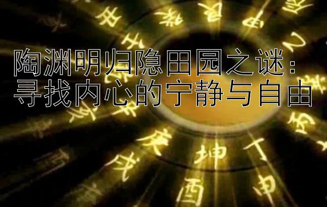 陶渊明归隐田园之谜：寻找内心的宁静与自由