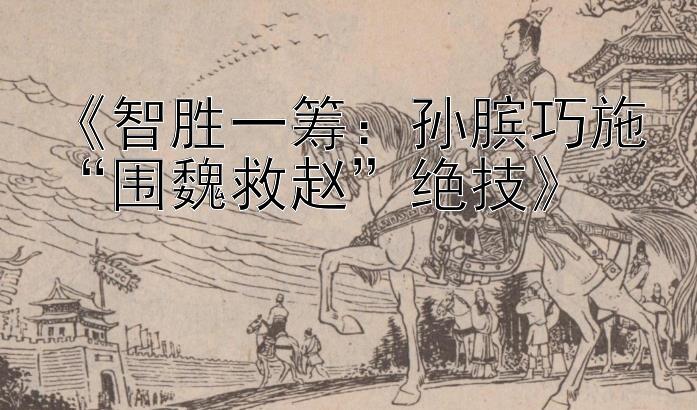 《智胜一筹：孙膑巧施“围魏救赵”绝技》