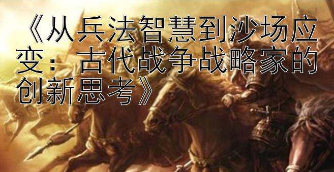 《从兵法智慧到沙场应变：古代战争战略家的创新思考》