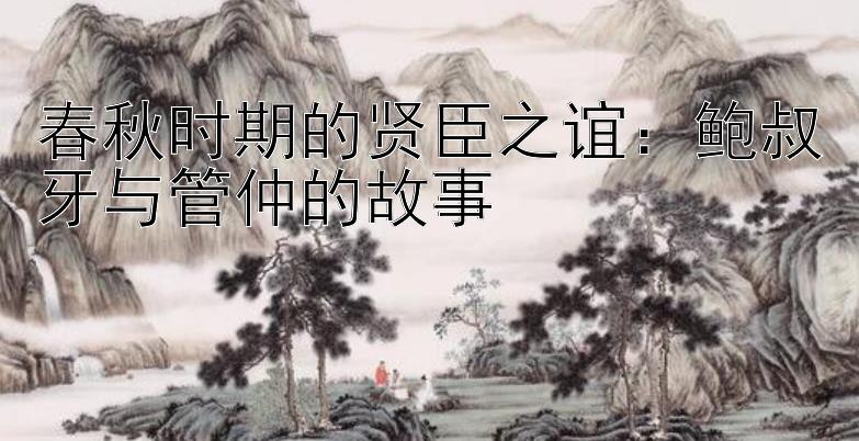 春秋时期的贤臣之谊：鲍叔牙与管仲的故事