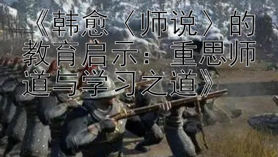 《韩愈〈师说〉的教育启示：重思师道与学习之道》