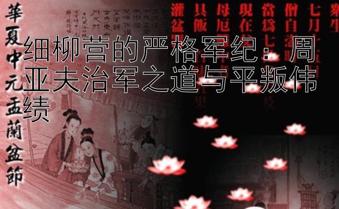 乐发I最靠谱的邀请码   细柳营的严格军纪：周亚夫治军之道与平叛伟绩