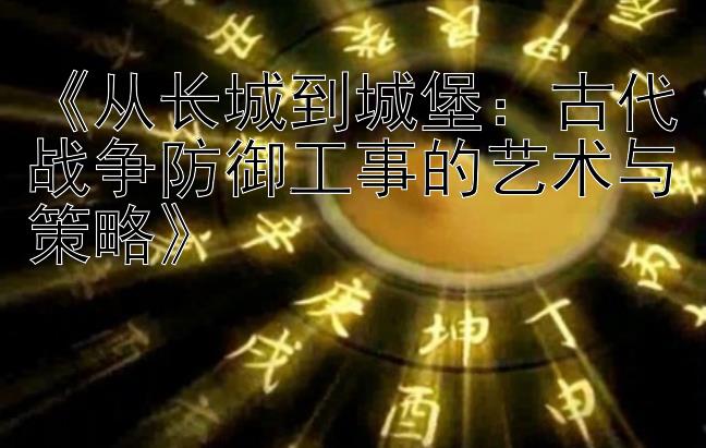 《从长城到城堡：古代战争防御工事的艺术与策略》