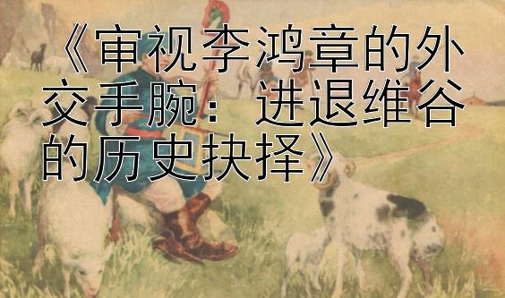 《审视李鸿章的外交手腕：进退维谷的历史抉择》