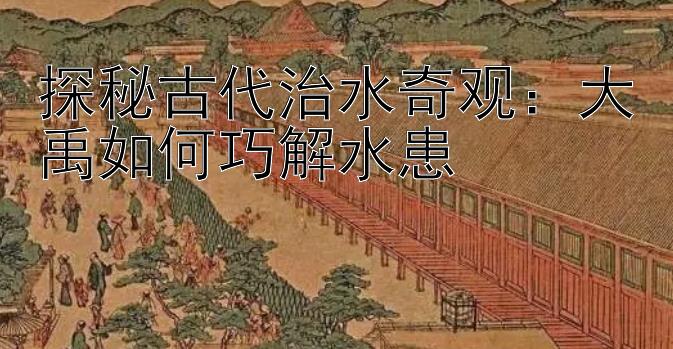 探秘古代治水奇观：大禹如何巧解水患