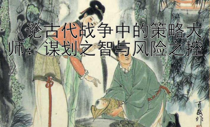 《论古代战争中的策略大师：谋划之智与风险之控》