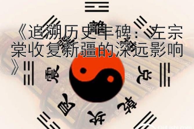 《追溯历史丰碑：左宗棠收复新疆的深远影响》