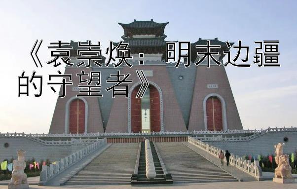 《袁崇焕：明末边疆的守望者》