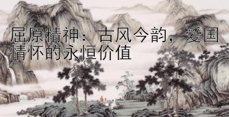 屈原精神：古风今韵，爱国情怀的永恒价值