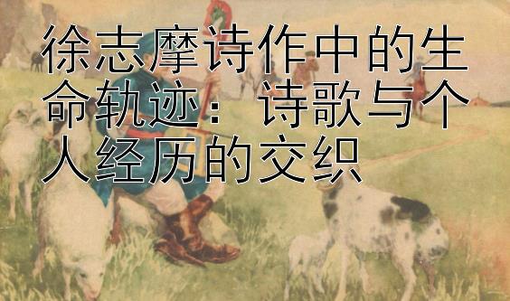 徐志摩诗作中的生命轨迹：诗歌与个人经历的交织