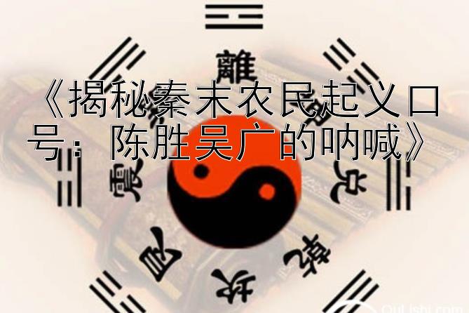 《揭秘秦末农民起义口号：陈胜吴广的呐喊》