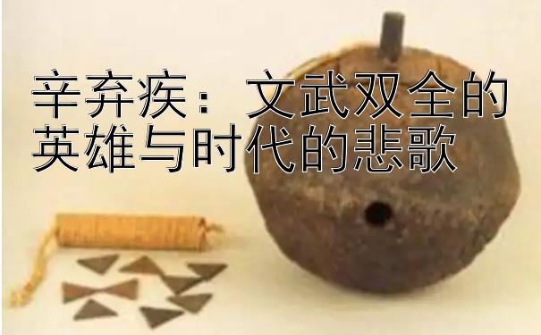 辛弃疾：文武双全的英雄与时代的悲歌