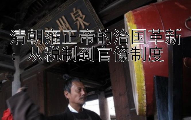 清朝雍正帝的治国革新：从税制到官僚制度