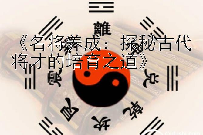 《名将养成：探秘古代将才的培育之道》