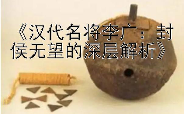 《汉代名将李广：封侯无望的深层解析》