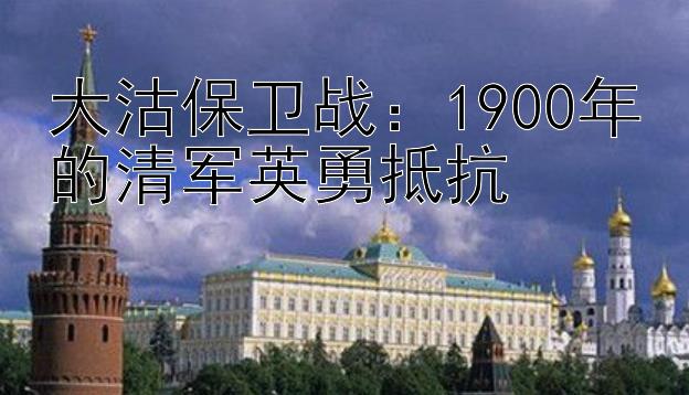 大沽保卫战：1900年的清军英勇抵抗