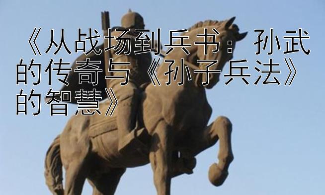 《从战场到兵书：孙武的传奇与《孙子兵法》的智慧》