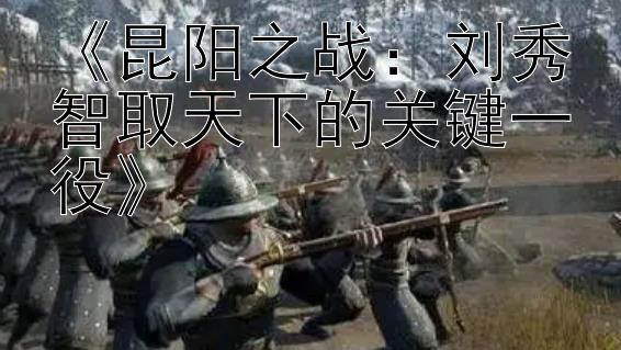 《昆阳之战：刘秀智取天下的关键一役》