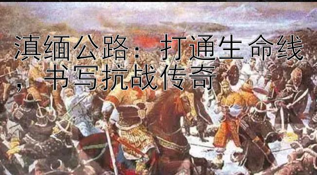 滇缅公路：打通生命线，书写抗战传奇