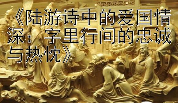 《陆游诗中的爱国情深：字里行间的忠诚与热忱》