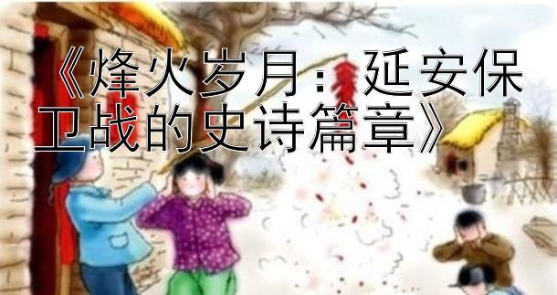 《烽火岁月：延安保卫战的史诗篇章》