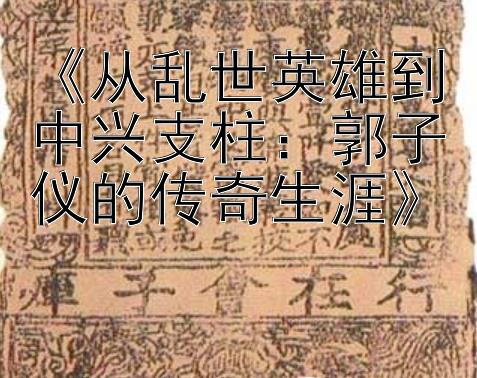 《从乱世英雄到中兴支柱：郭子仪的传奇生涯》