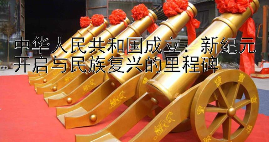 中华人民共和国成立：新纪元开启与民族复兴的里程碑