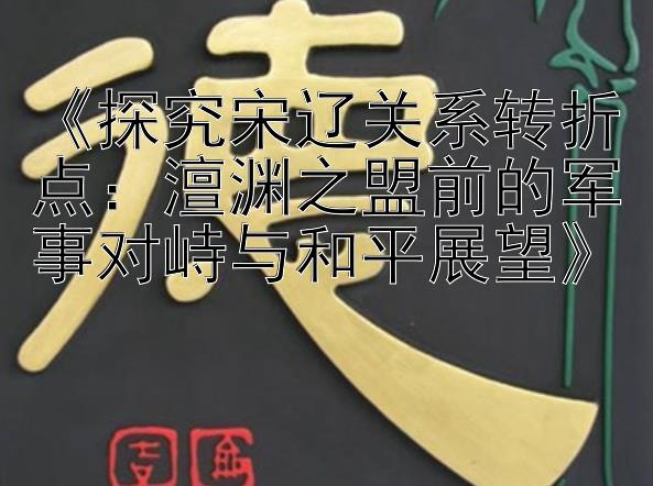 《探究宋辽关系转折点：澶渊之盟前的军事对峙与和平展望》