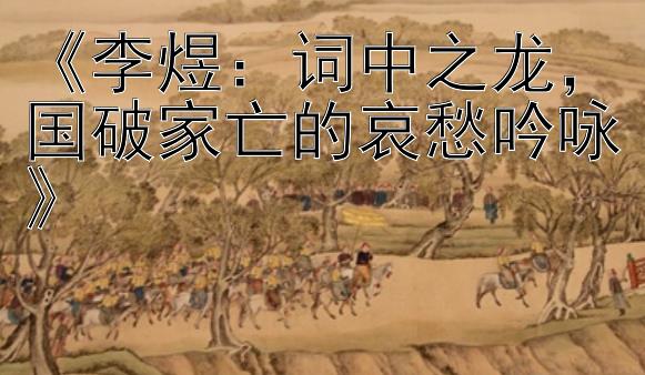 《李煜：词中之龙，国破家亡的哀愁吟咏》