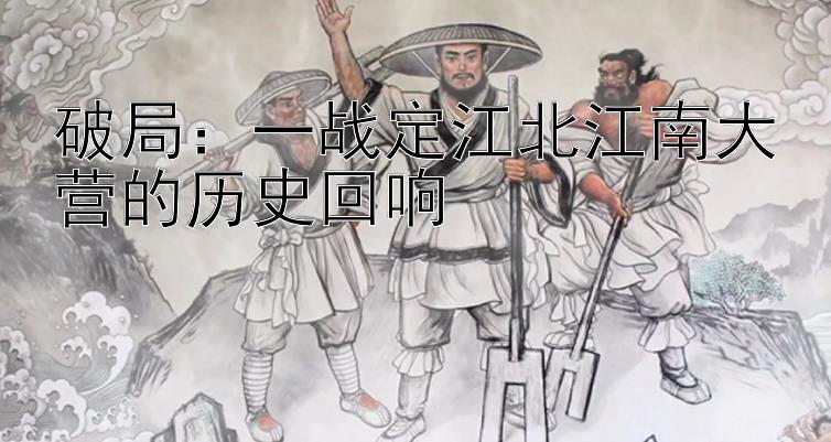 破局：一战定江北江南大营的历史回响