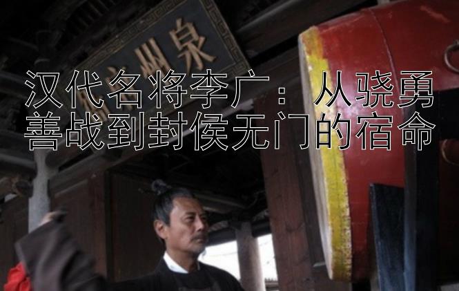 汉代名将李广：从骁勇善战到封侯无门的宿命