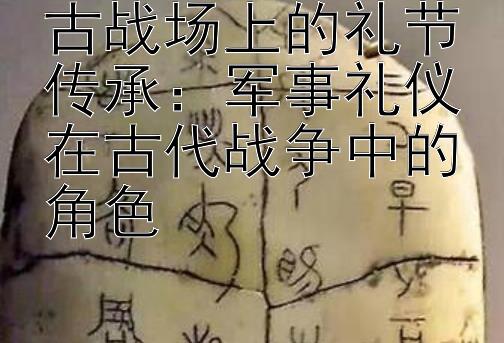 古战场上的礼节传承：军事礼仪在古代战争中的角色