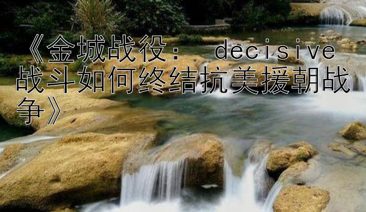 《金城战役： decisive战斗如何终结抗美援朝战争》