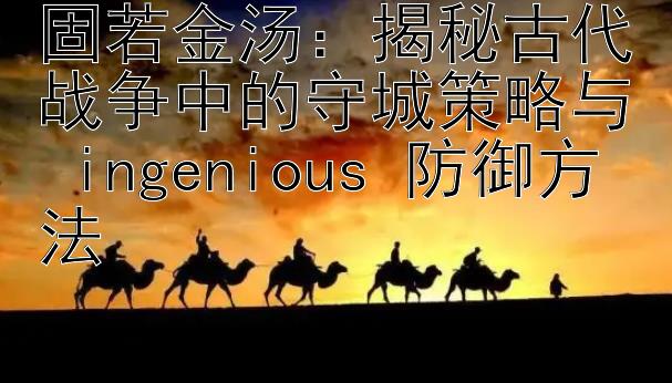 固若金汤：揭秘古代战争中的守城策略与 ingenious 防御方法