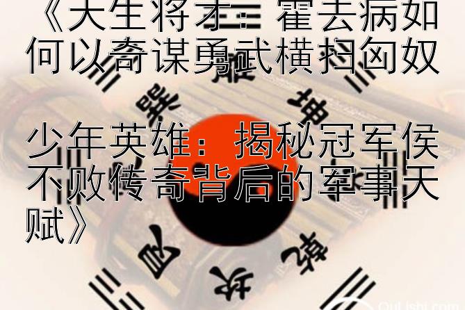 《天生将才：霍去病如何以奇谋勇武横扫匈奴  
少年英雄：揭秘冠军侯不败传奇背后的军事天赋》