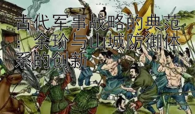 古代军事战略的典范：余玠与山城防御体系的创新