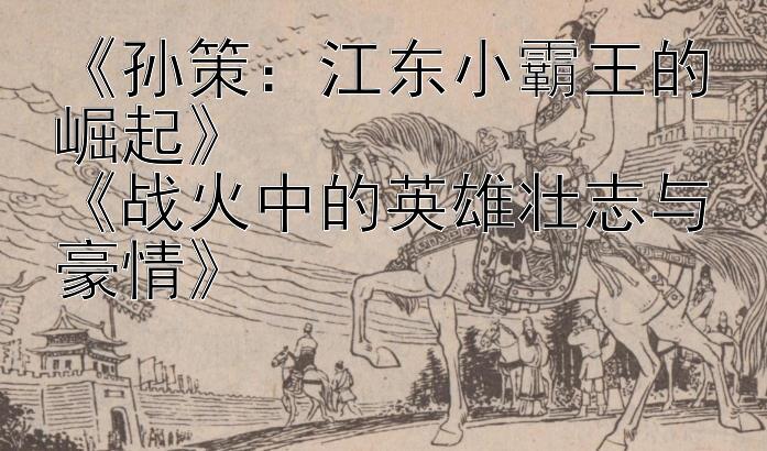 《孙策：江东小霸王的崛起》
《战火中的英雄壮志与豪情》