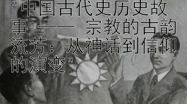 中国古代史历史故事 —— 宗教的古韵流芳：从神话到信仰的演变