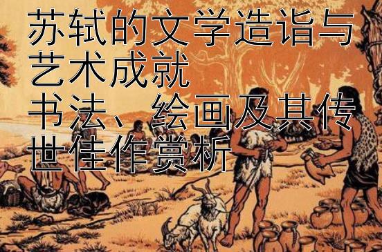 苏轼的文学造诣与艺术成就  
书法、绘画及其传世佳作赏析