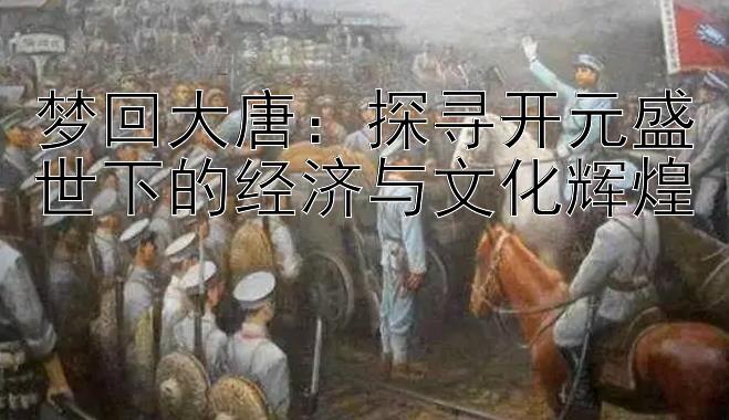 梦回大唐：探寻开元盛世下的经济与文化辉煌